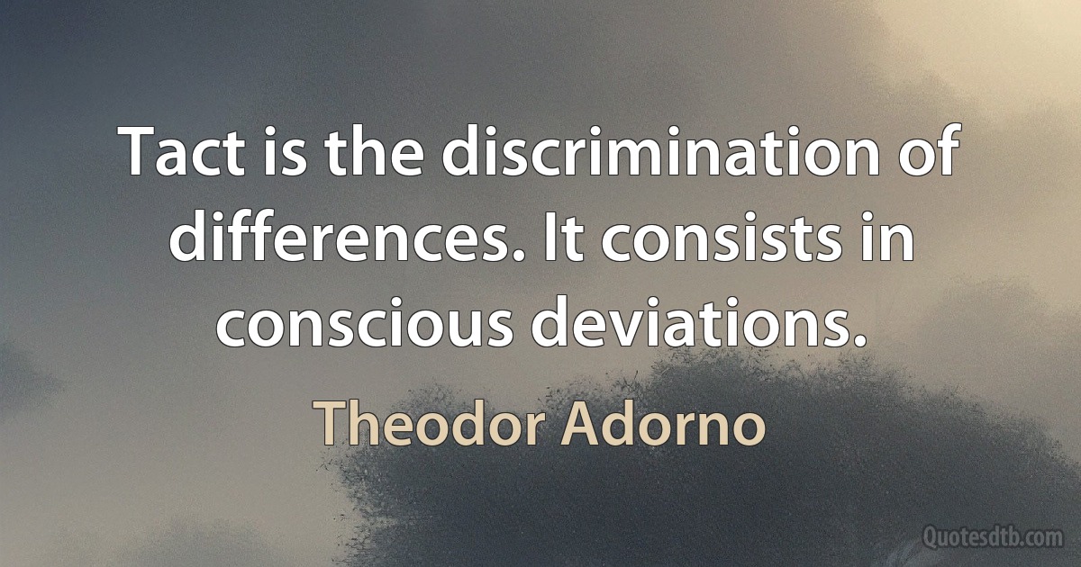 Tact is the discrimination of differences. It consists in conscious deviations. (Theodor Adorno)