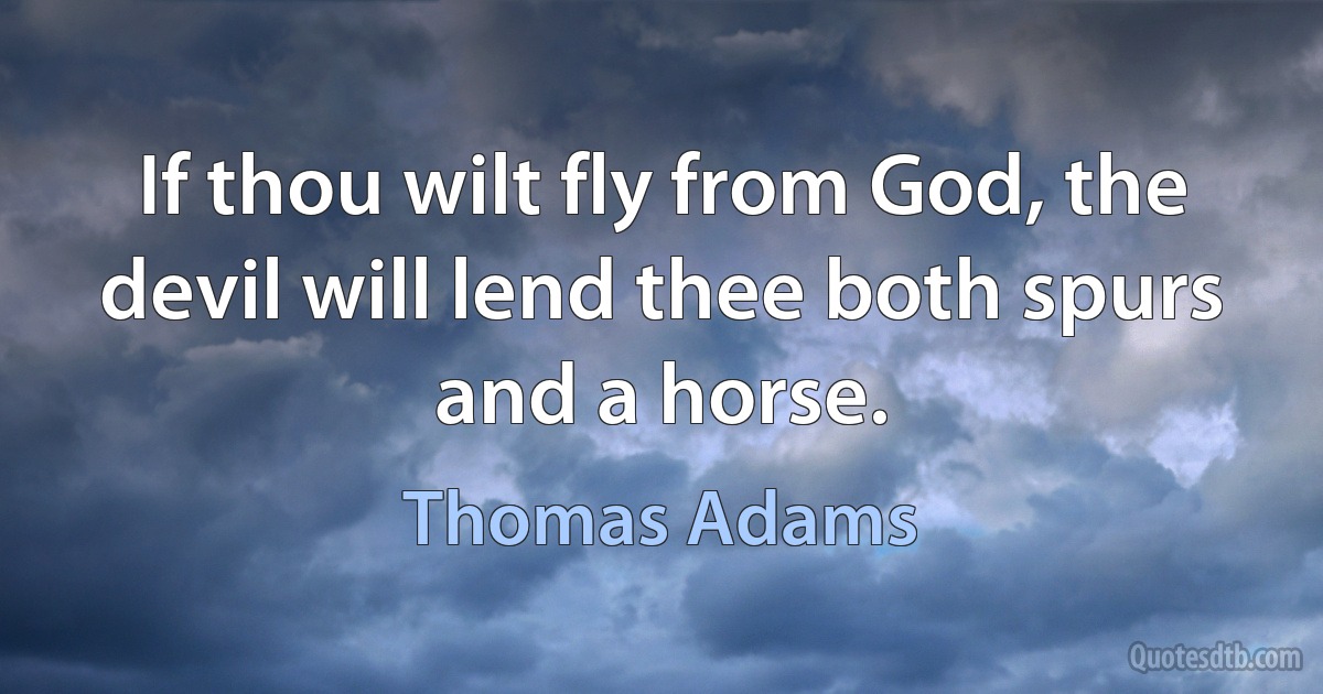 If thou wilt fly from God, the devil will lend thee both spurs and a horse. (Thomas Adams)