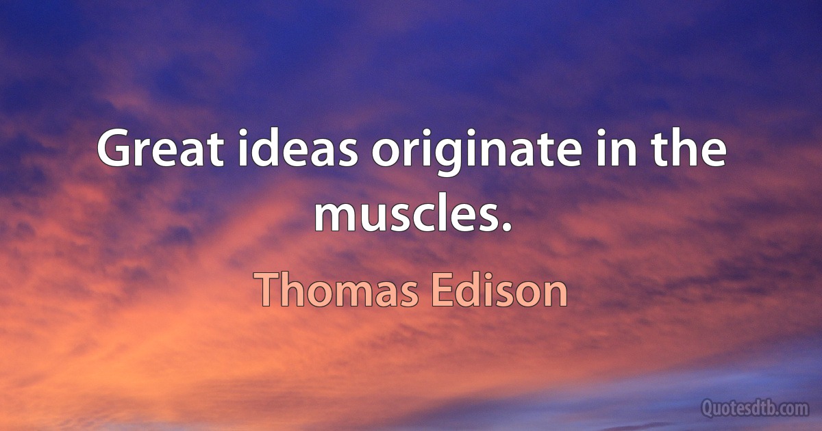 Great ideas originate in the muscles. (Thomas Edison)