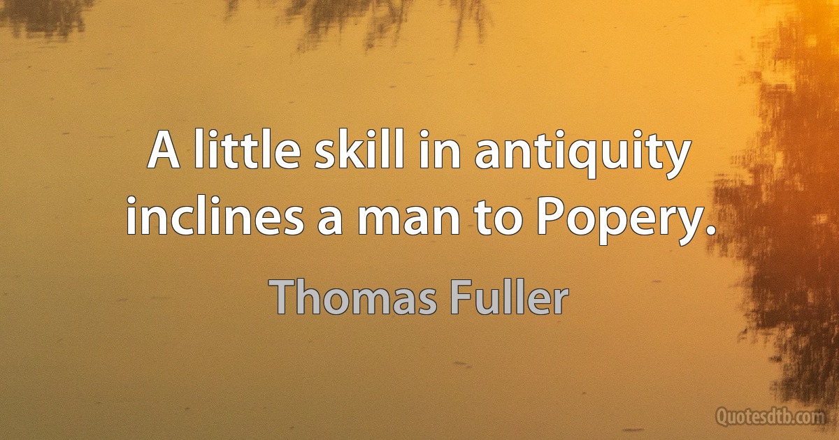 A little skill in antiquity inclines a man to Popery. (Thomas Fuller)