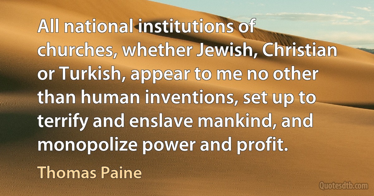 All national institutions of churches, whether Jewish, Christian or Turkish, appear to me no other than human inventions, set up to terrify and enslave mankind, and monopolize power and profit. (Thomas Paine)