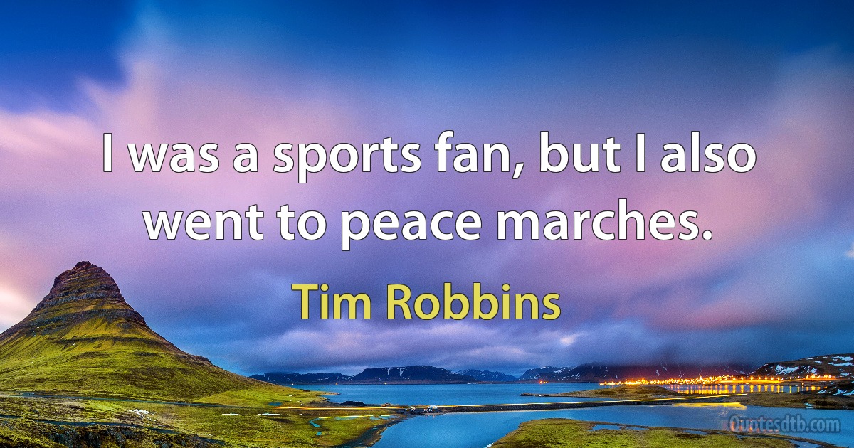 I was a sports fan, but I also went to peace marches. (Tim Robbins)