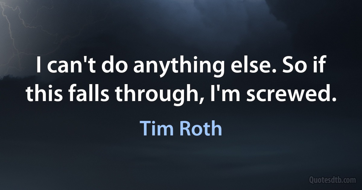 I can't do anything else. So if this falls through, I'm screwed. (Tim Roth)