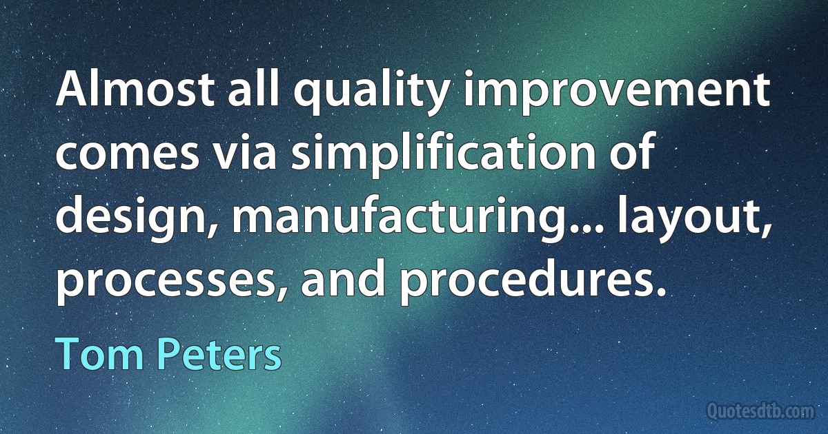 Almost all quality improvement comes via simplification of design, manufacturing... layout, processes, and procedures. (Tom Peters)