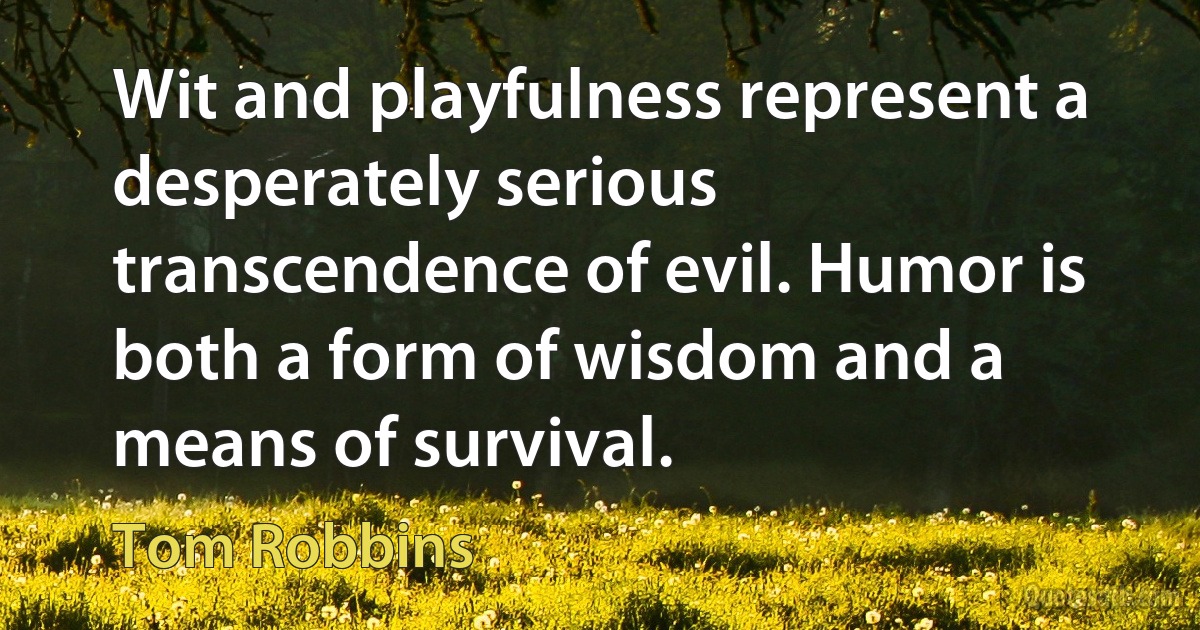 Wit and playfulness represent a desperately serious transcendence of evil. Humor is both a form of wisdom and a means of survival. (Tom Robbins)