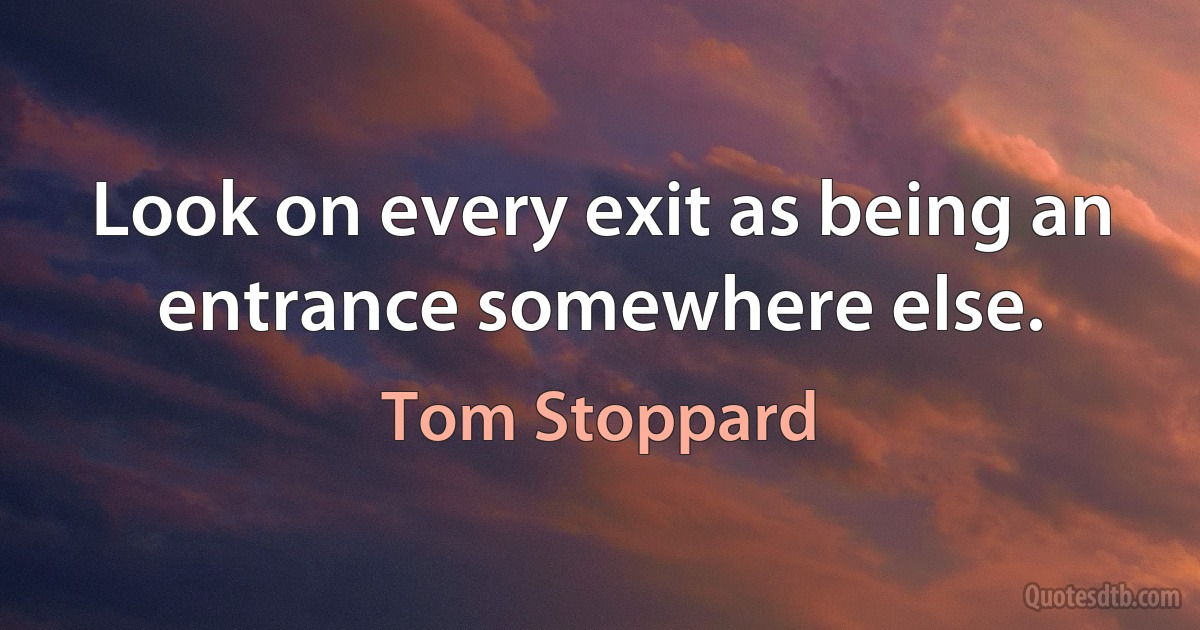 Look on every exit as being an entrance somewhere else. (Tom Stoppard)