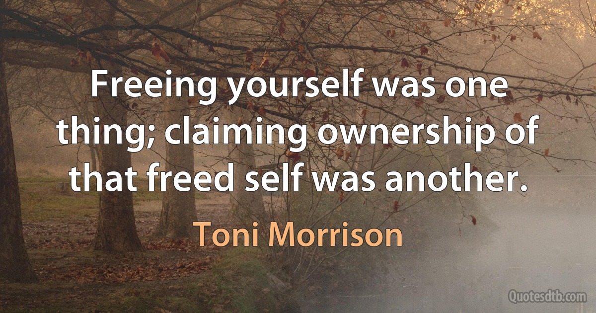 Freeing yourself was one thing; claiming ownership of that freed self was another. (Toni Morrison)