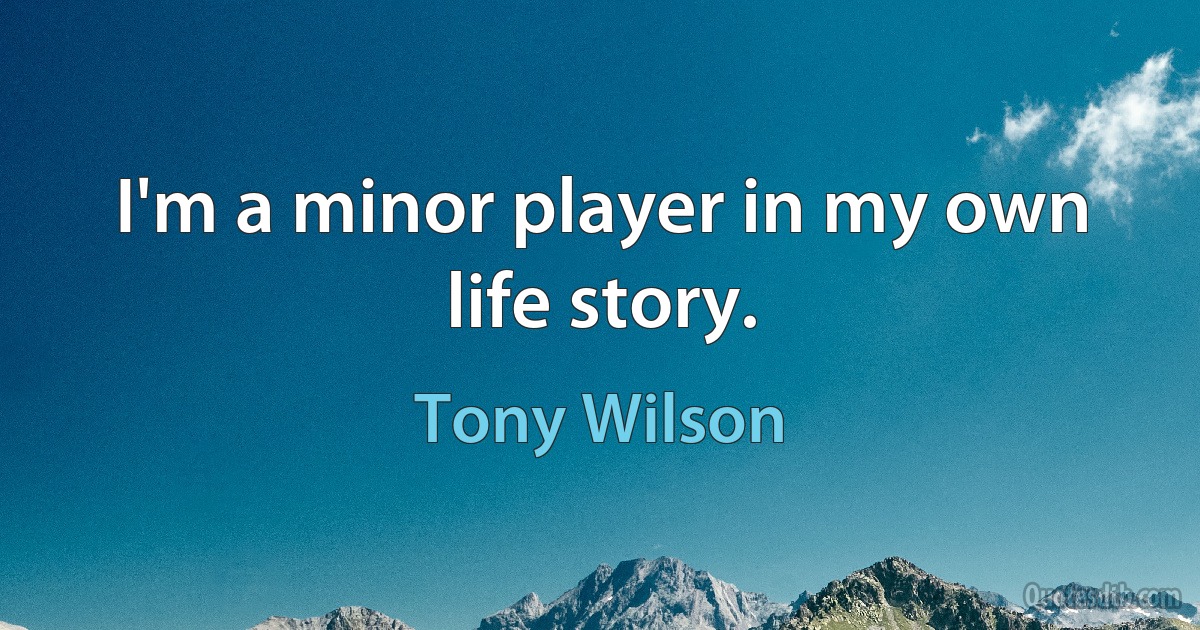 I'm a minor player in my own life story. (Tony Wilson)