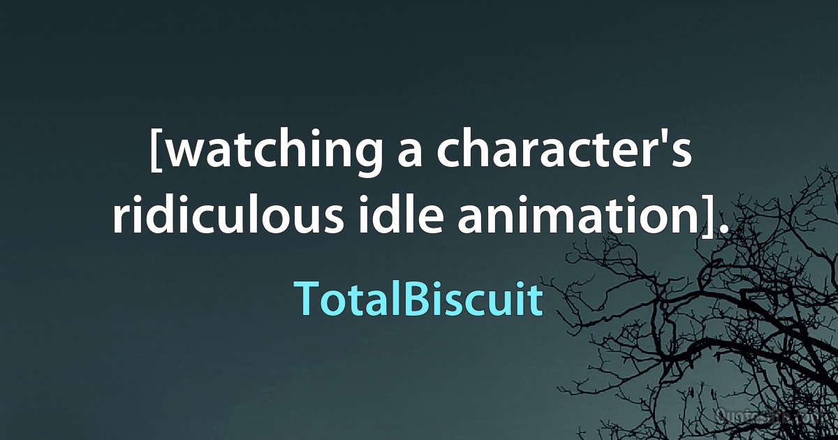 [watching a character's ridiculous idle animation]. (TotalBiscuit)