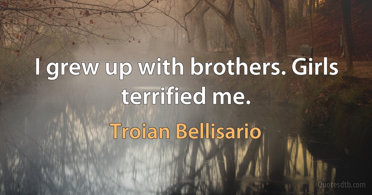 I grew up with brothers. Girls terrified me. (Troian Bellisario)