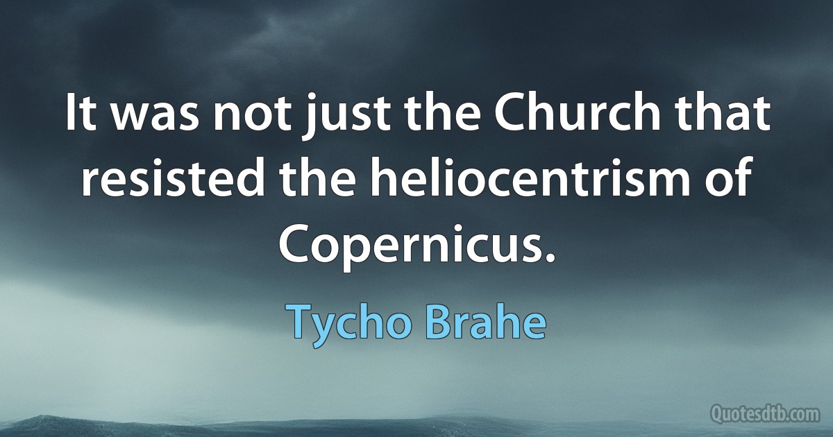 It was not just the Church that resisted the heliocentrism of Copernicus. (Tycho Brahe)