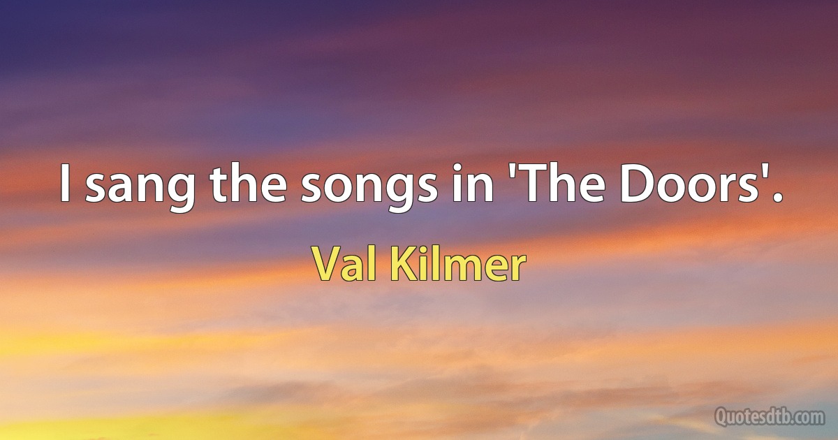 I sang the songs in 'The Doors'. (Val Kilmer)