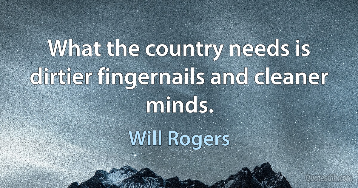 What the country needs is dirtier fingernails and cleaner minds. (Will Rogers)