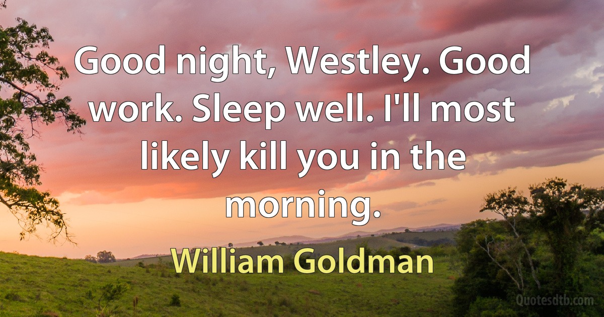 Good night, Westley. Good work. Sleep well. I'll most likely kill you in the morning. (William Goldman)