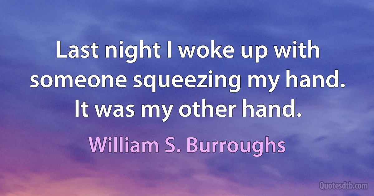 Last night I woke up with someone squeezing my hand. It was my other hand. (William S. Burroughs)