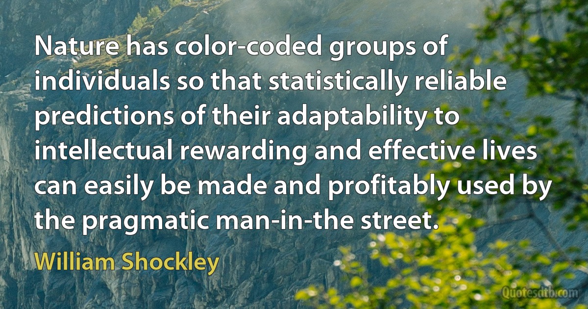 Nature has color-coded groups of individuals so that statistically reliable predictions of their adaptability to intellectual rewarding and effective lives can easily be made and profitably used by the pragmatic man-in-the street. (William Shockley)