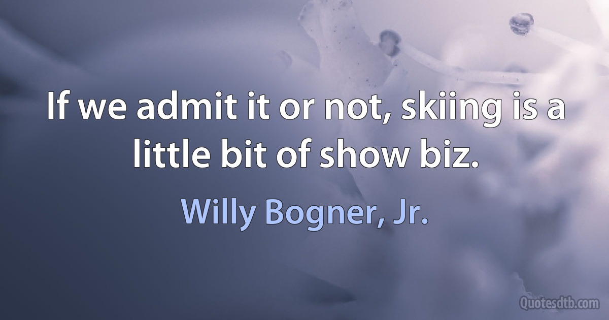 If we admit it or not, skiing is a little bit of show biz. (Willy Bogner, Jr.)