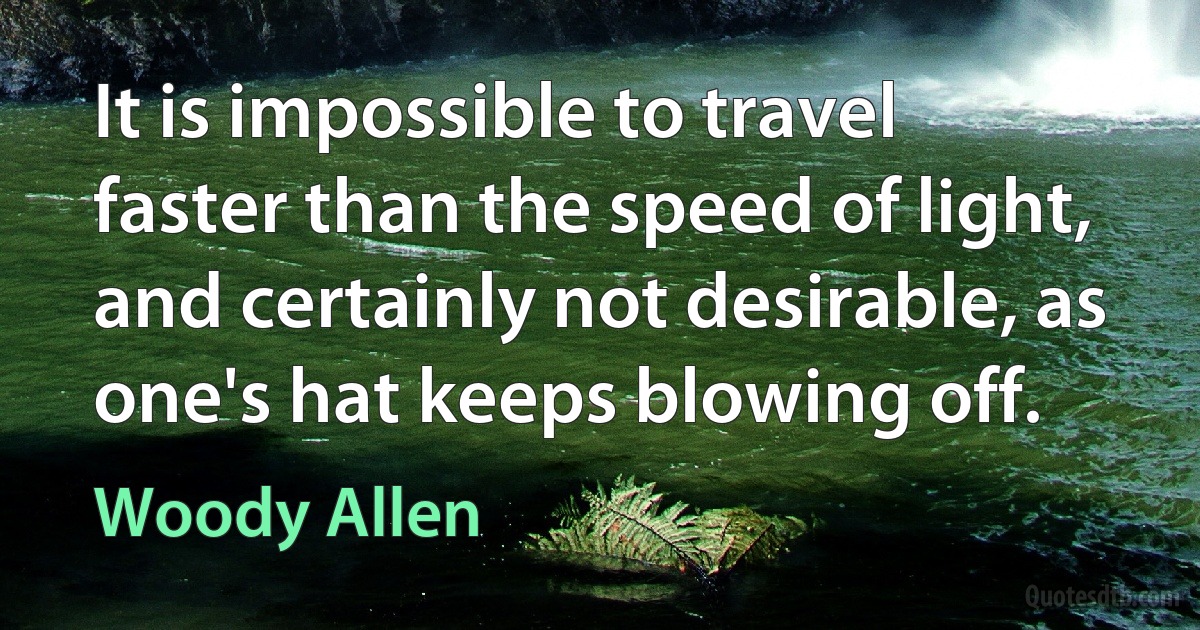 It is impossible to travel faster than the speed of light, and certainly not desirable, as one's hat keeps blowing off. (Woody Allen)