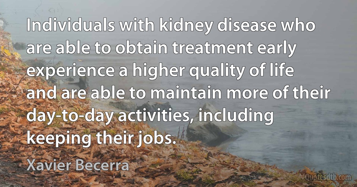 Individuals with kidney disease who are able to obtain treatment early experience a higher quality of life and are able to maintain more of their day-to-day activities, including keeping their jobs. (Xavier Becerra)