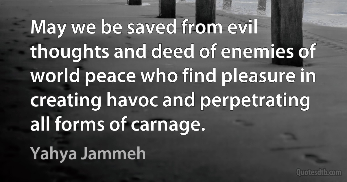 May we be saved from evil thoughts and deed of enemies of world peace who find pleasure in creating havoc and perpetrating all forms of carnage. (Yahya Jammeh)