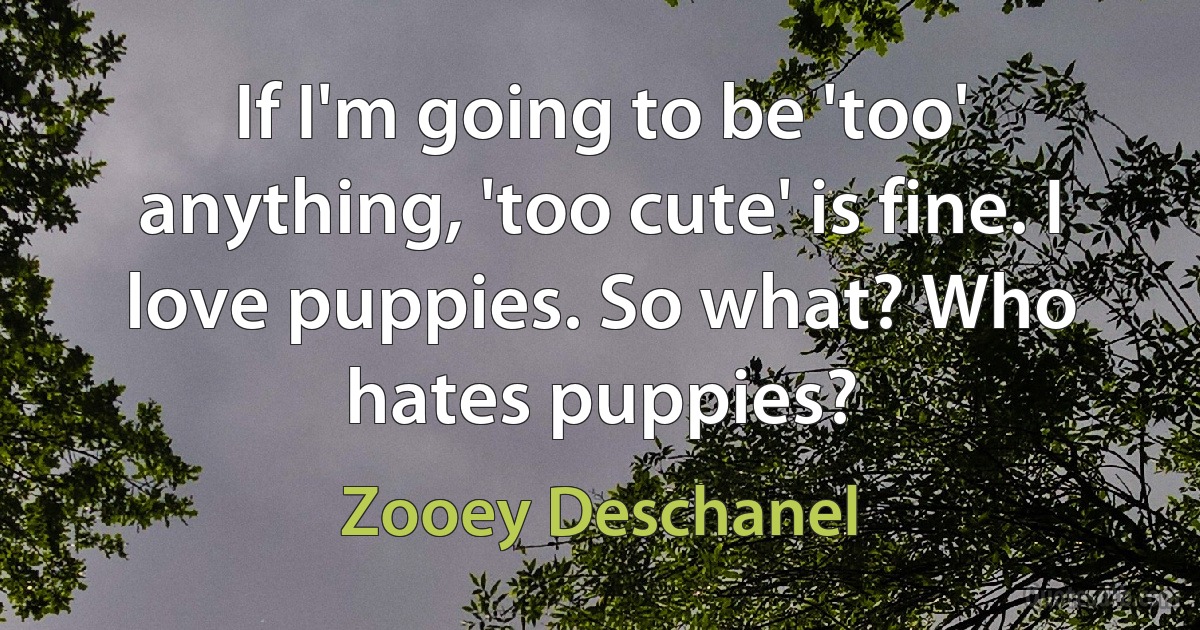 If I'm going to be 'too' anything, 'too cute' is fine. I love puppies. So what? Who hates puppies? (Zooey Deschanel)