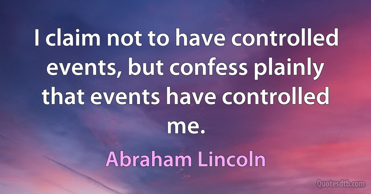 I claim not to have controlled events, but confess plainly that events have controlled me. (Abraham Lincoln)