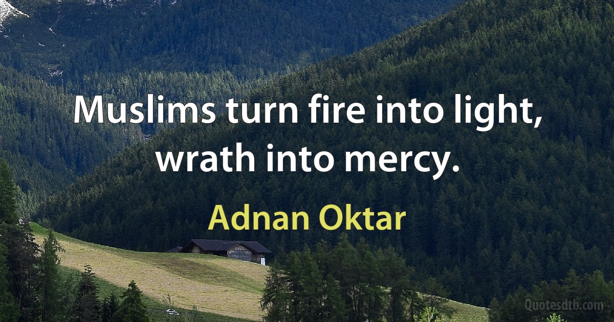 Muslims turn fire into light, wrath into mercy. (Adnan Oktar)