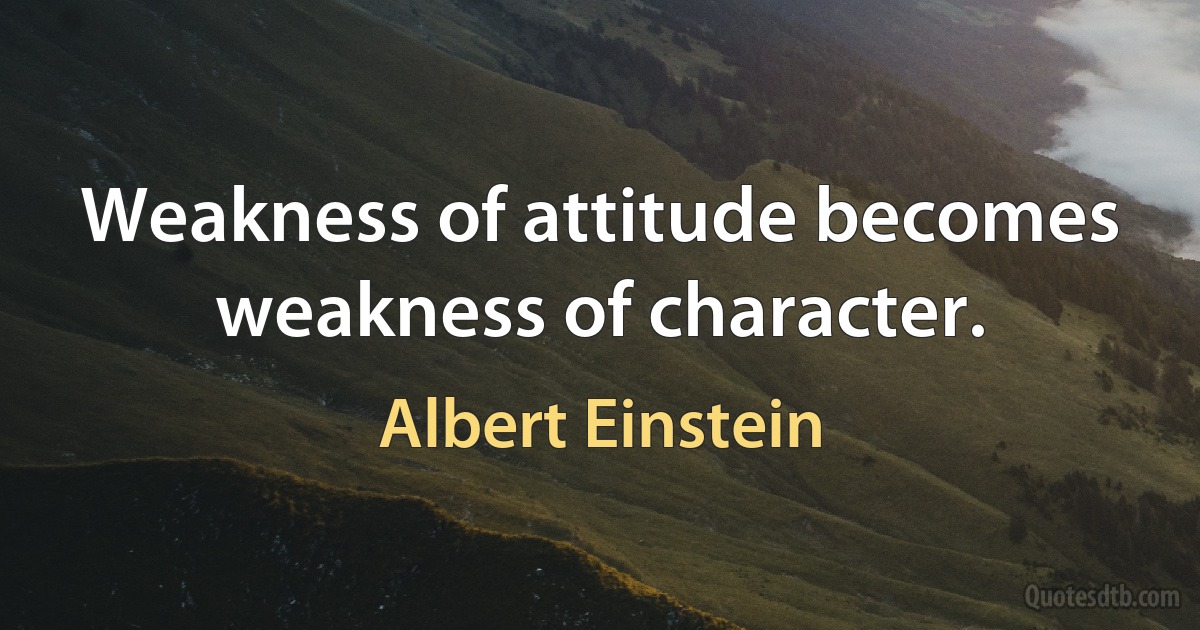 Weakness of attitude becomes weakness of character. (Albert Einstein)