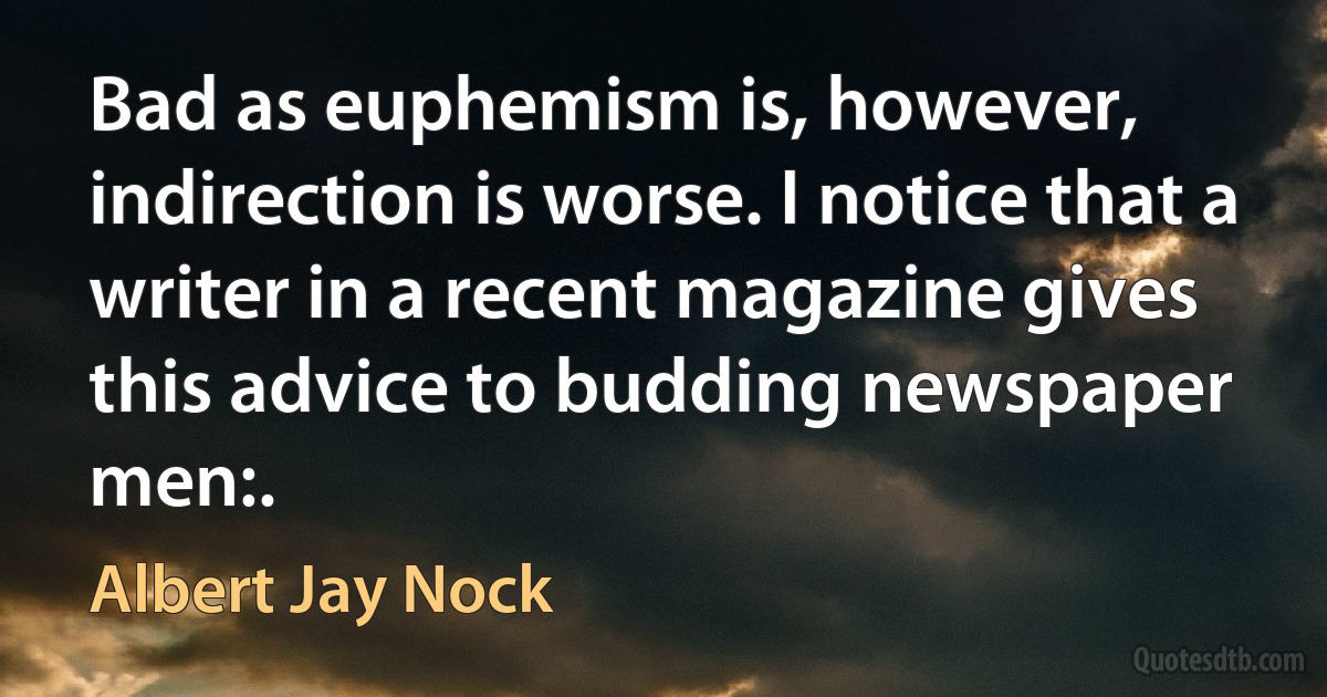 Bad as euphemism is, however, indirection is worse. I notice that a writer in a recent magazine gives this advice to budding newspaper men:. (Albert Jay Nock)