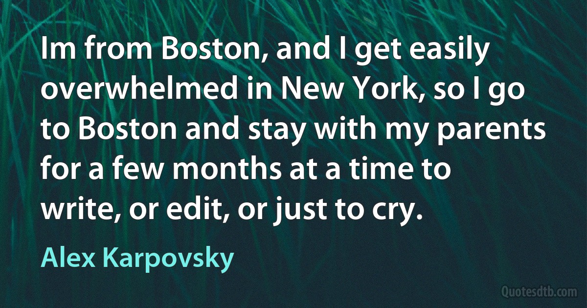 Im from Boston, and I get easily overwhelmed in New York, so I go to Boston and stay with my parents for a few months at a time to write, or edit, or just to cry. (Alex Karpovsky)