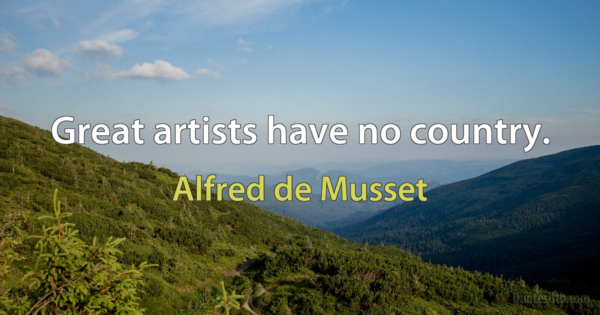 Great artists have no country. (Alfred de Musset)