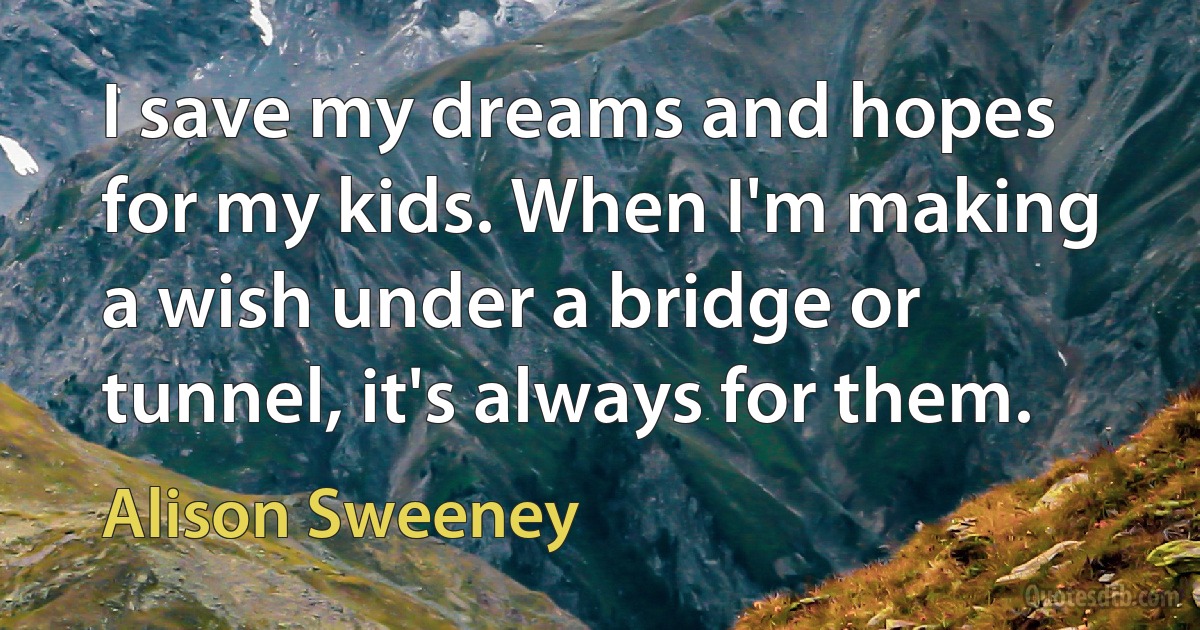 I save my dreams and hopes for my kids. When I'm making a wish under a bridge or tunnel, it's always for them. (Alison Sweeney)