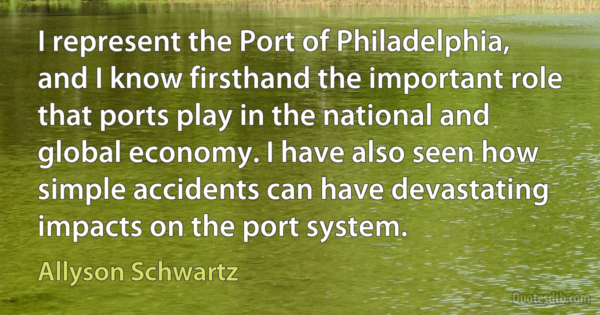 I represent the Port of Philadelphia, and I know firsthand the important role that ports play in the national and global economy. I have also seen how simple accidents can have devastating impacts on the port system. (Allyson Schwartz)