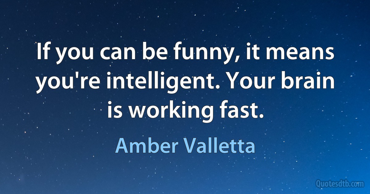 If you can be funny, it means you're intelligent. Your brain is working fast. (Amber Valletta)