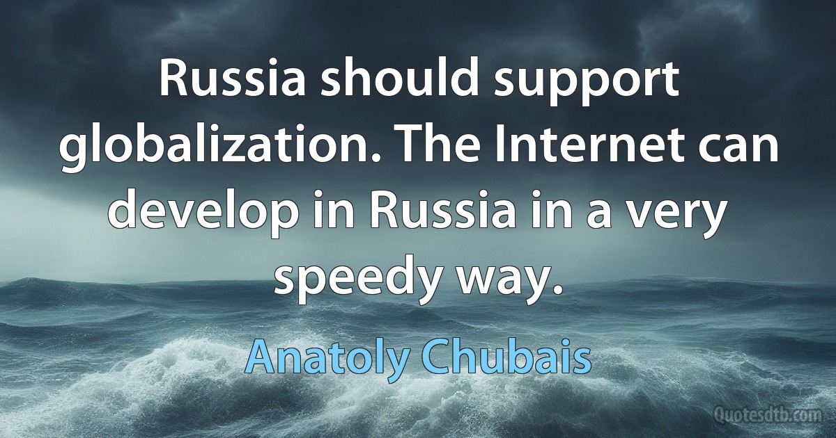 Russia should support globalization. The Internet can develop in Russia in a very speedy way. (Anatoly Chubais)