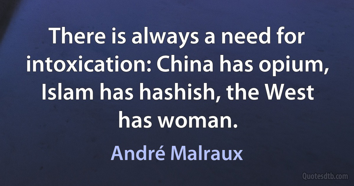 There is always a need for intoxication: China has opium, Islam has hashish, the West has woman. (André Malraux)