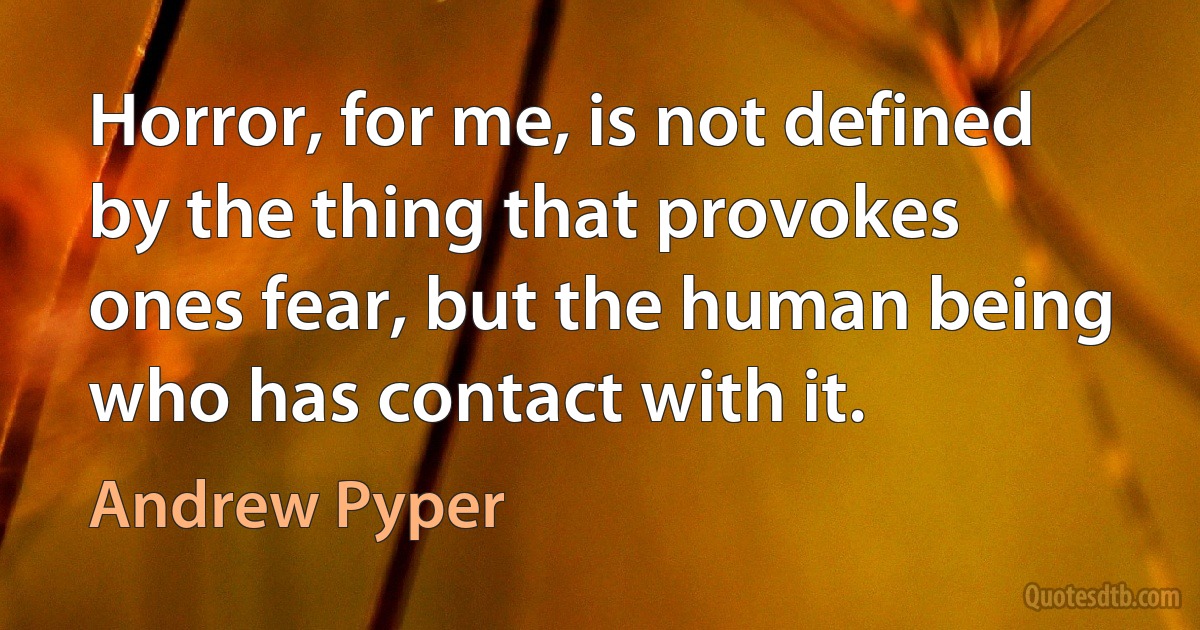 Horror, for me, is not defined by the thing that provokes ones fear, but the human being who has contact with it. (Andrew Pyper)