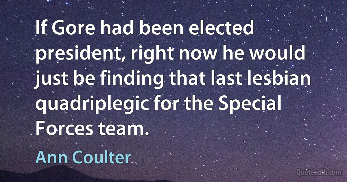 If Gore had been elected president, right now he would just be finding that last lesbian quadriplegic for the Special Forces team. (Ann Coulter)