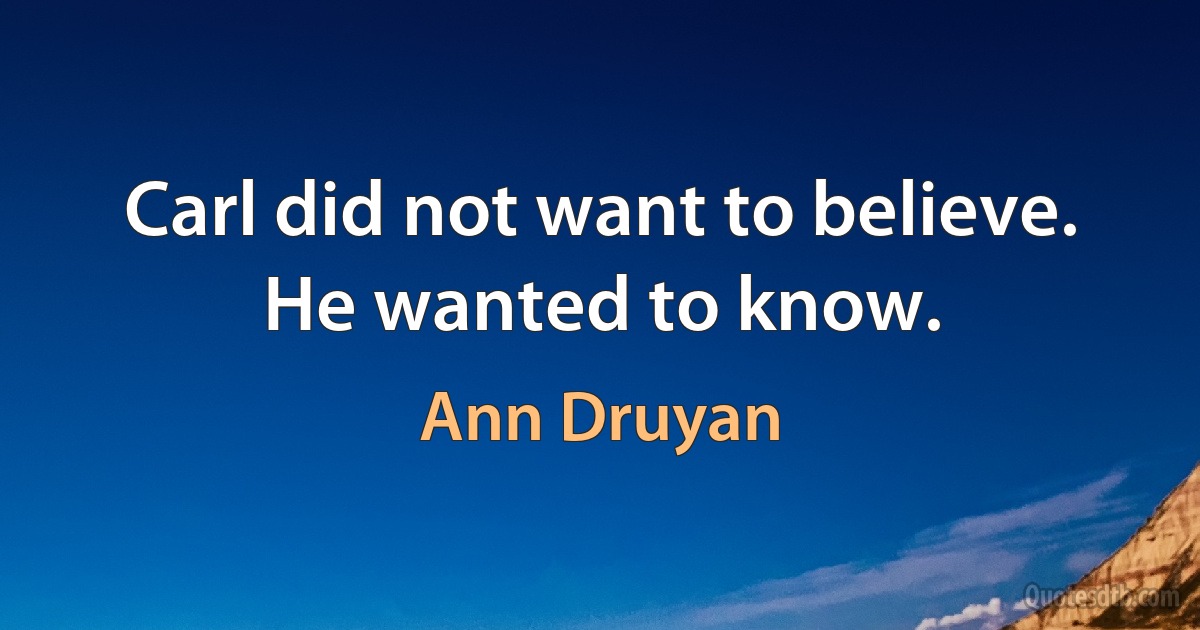 Carl did not want to believe. He wanted to know. (Ann Druyan)