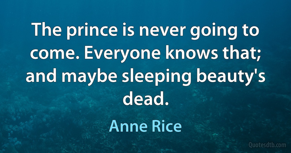 The prince is never going to come. Everyone knows that; and maybe sleeping beauty's dead. (Anne Rice)