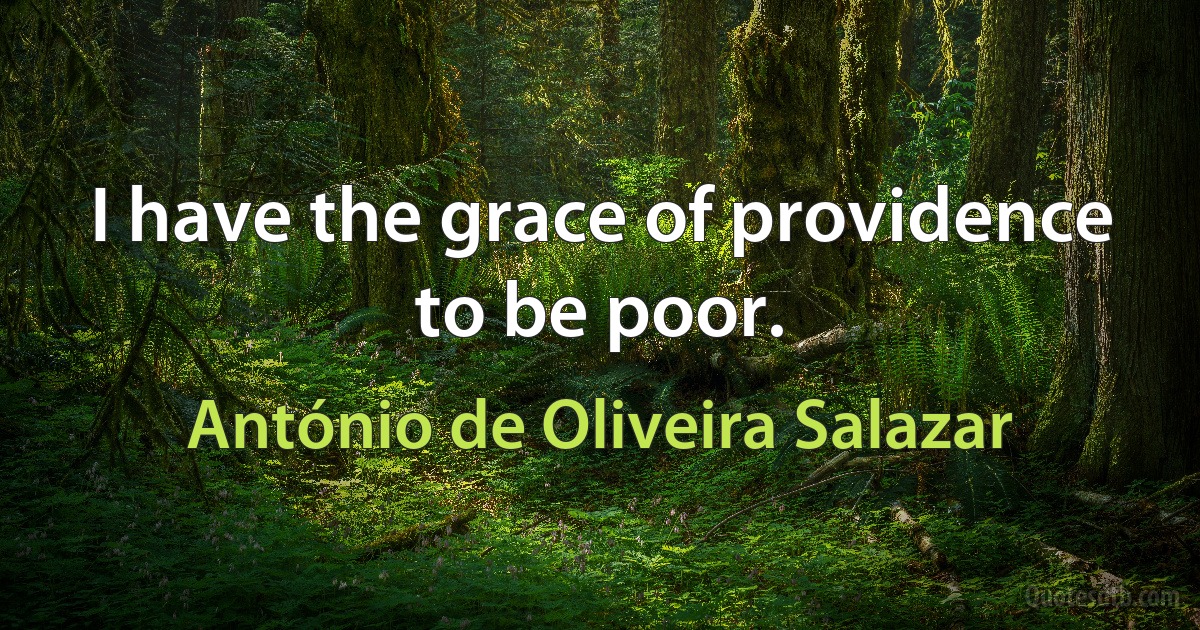 I have the grace of providence to be poor. (António de Oliveira Salazar)