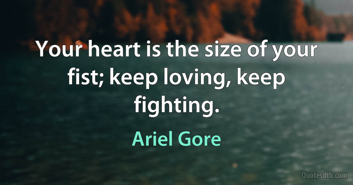 Your heart is the size of your fist; keep loving, keep fighting. (Ariel Gore)