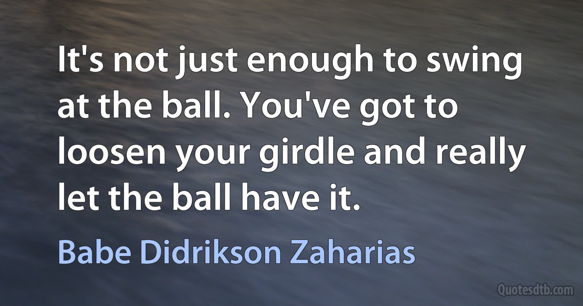 It's not just enough to swing at the ball. You've got to loosen your girdle and really let the ball have it. (Babe Didrikson Zaharias)