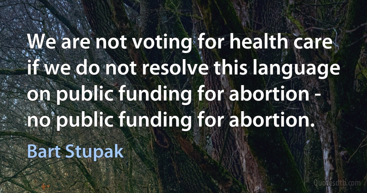 We are not voting for health care if we do not resolve this language on public funding for abortion - no public funding for abortion. (Bart Stupak)