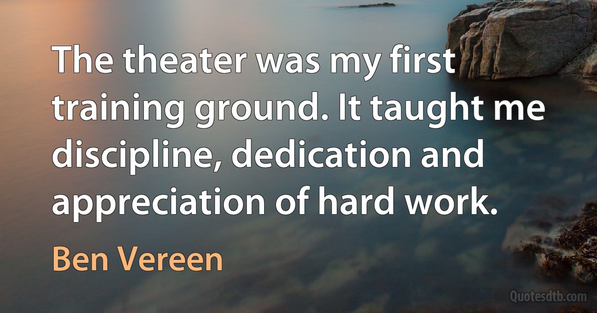 The theater was my first training ground. It taught me discipline, dedication and appreciation of hard work. (Ben Vereen)