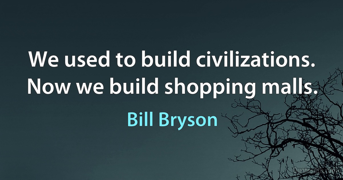 We used to build civilizations. Now we build shopping malls. (Bill Bryson)