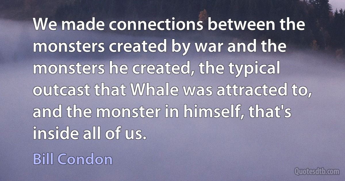 We made connections between the monsters created by war and the monsters he created, the typical outcast that Whale was attracted to, and the monster in himself, that's inside all of us. (Bill Condon)