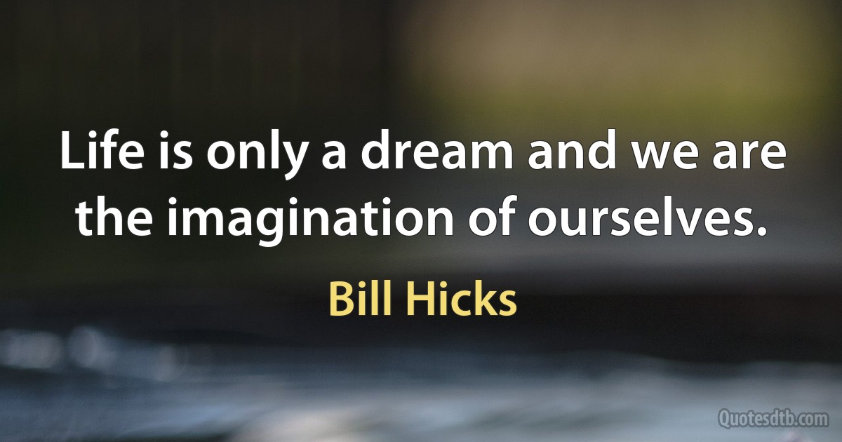 Life is only a dream and we are the imagination of ourselves. (Bill Hicks)