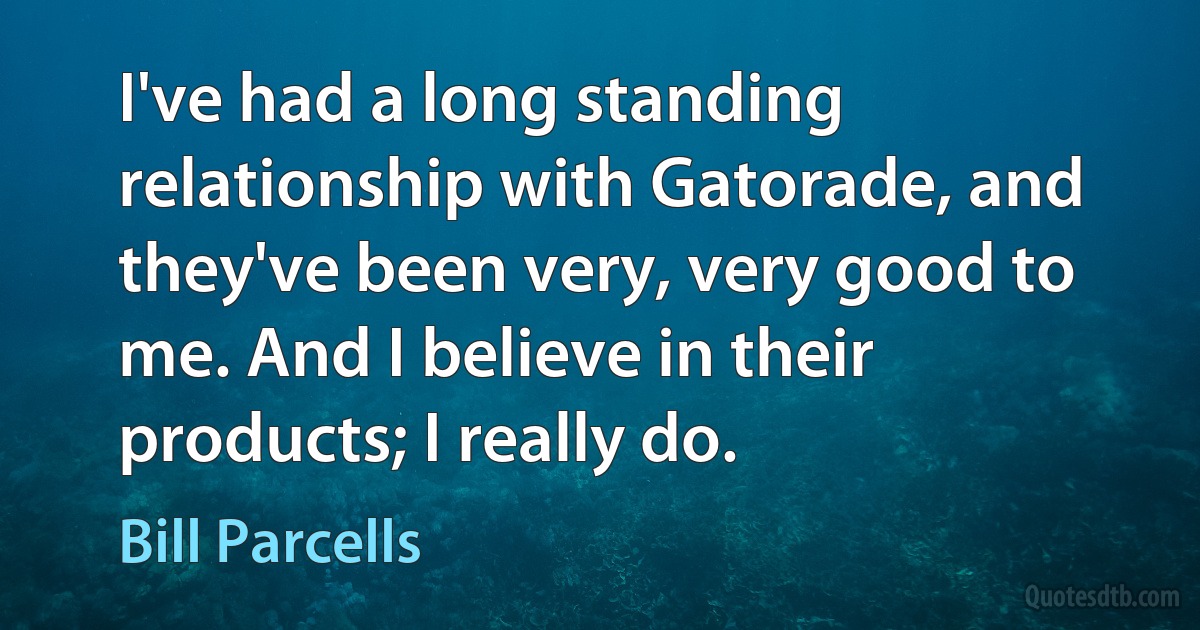 I've had a long standing relationship with Gatorade, and they've been very, very good to me. And I believe in their products; I really do. (Bill Parcells)