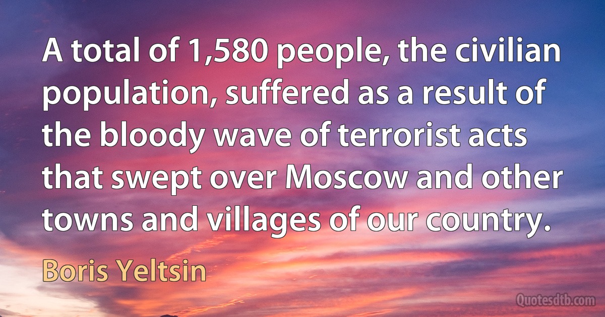 A total of 1,580 people, the civilian population, suffered as a result of the bloody wave of terrorist acts that swept over Moscow and other towns and villages of our country. (Boris Yeltsin)